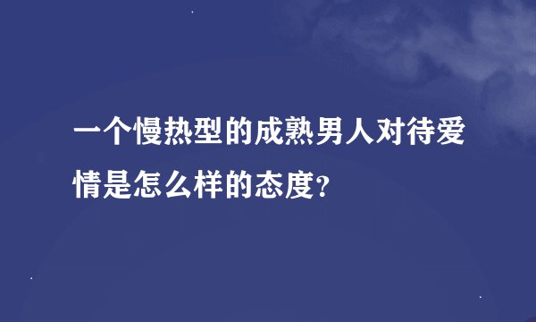 一个慢热型的成熟男人对待爱情是怎么样的态度？