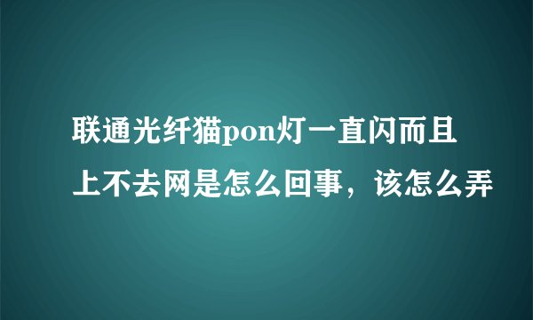联通光纤猫pon灯一直闪而且上不去网是怎么回事，该怎么弄