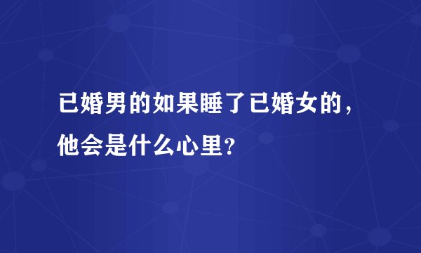 已婚男的如果睡了已婚女的，他会是什么心里？