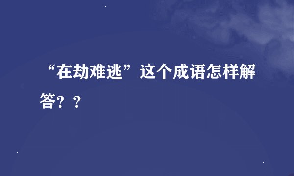 “在劫难逃”这个成语怎样解答？？