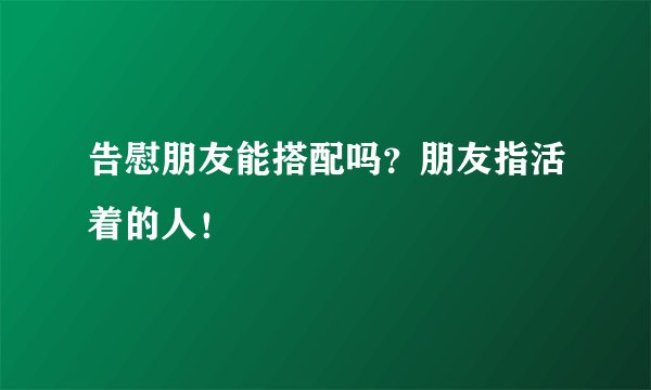 告慰朋友能搭配吗？朋友指活着的人！