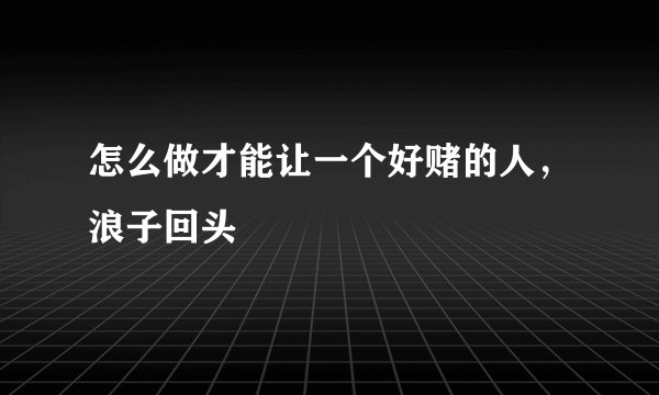 怎么做才能让一个好赌的人，浪子回头