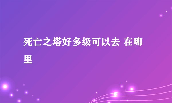 死亡之塔好多级可以去 在哪里
