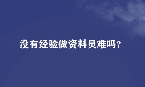 没有经验做资料员难吗？