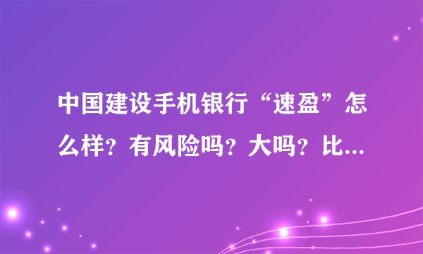 中国建设手机银行“速盈”怎么样？有风险吗？大吗？比如100元一天收盈多少？具体的说说