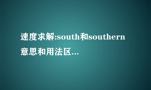 速度求解:south和southern意思和用法区别,请举例说明.
