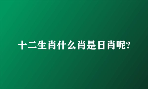 十二生肖什么肖是日肖呢?