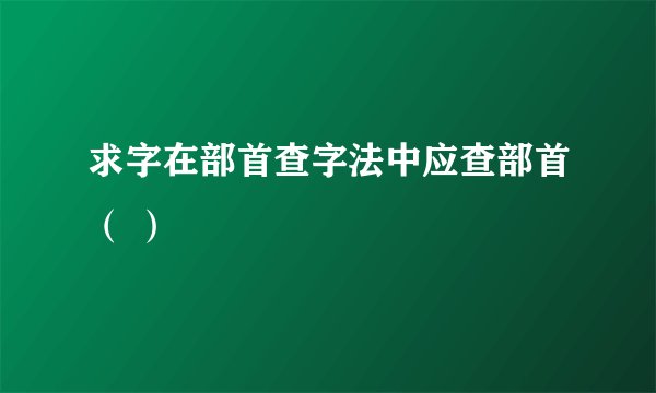 求字在部首查字法中应查部首（ ）