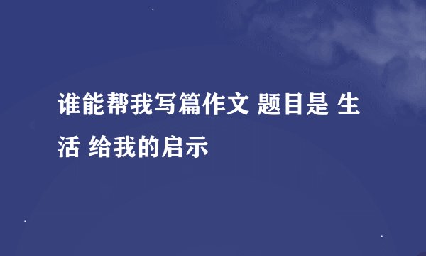谁能帮我写篇作文 题目是 生活 给我的启示