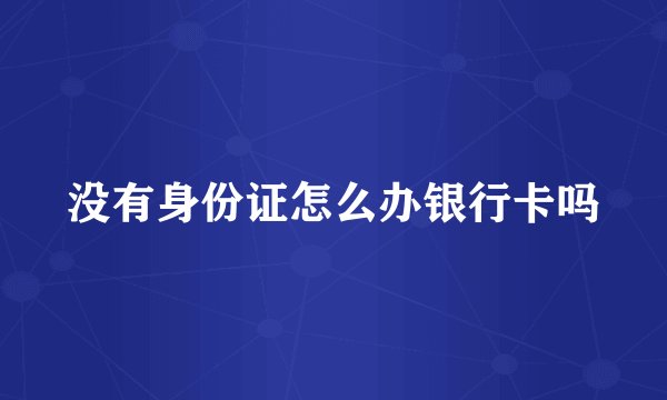 没有身份证怎么办银行卡吗