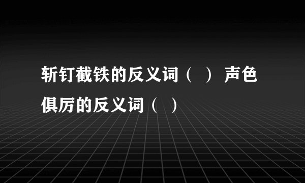 斩钉截铁的反义词（ ） 声色俱厉的反义词（ ）