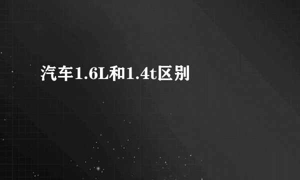 汽车1.6L和1.4t区别