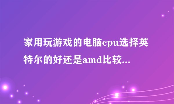 家用玩游戏的电脑cpu选择英特尔的好还是amd比较好说说理由