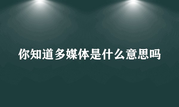 你知道多媒体是什么意思吗