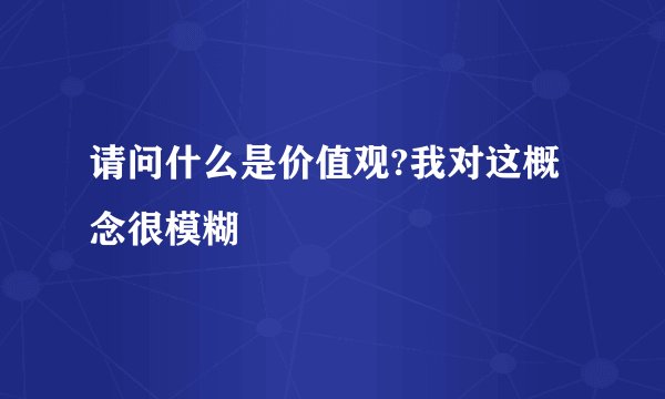 请问什么是价值观?我对这概念很模糊