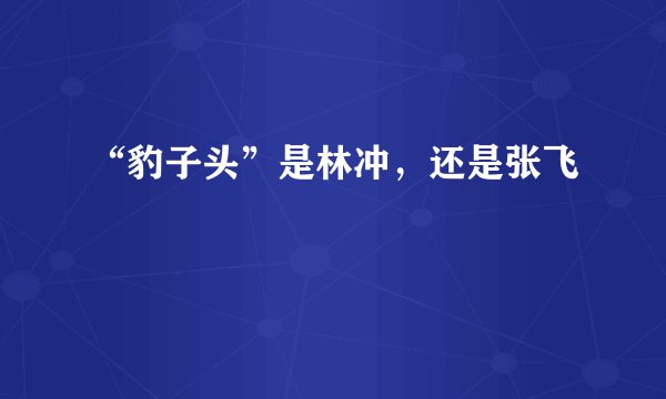 “豹子头”是林冲，还是张飞﹖
