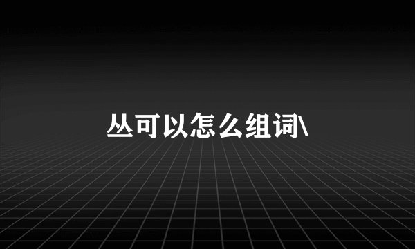 丛可以怎么组词\