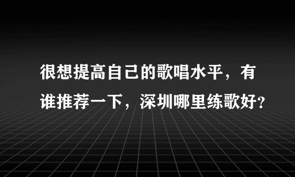 很想提高自己的歌唱水平，有谁推荐一下，深圳哪里练歌好？