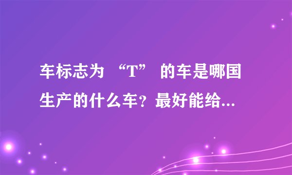 车标志为 “T” 的车是哪国生产的什么车?最好能给出图片链接!