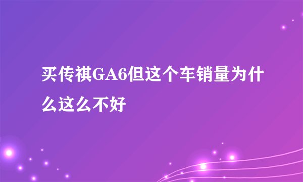 买传祺GA6但这个车销量为什么这么不好