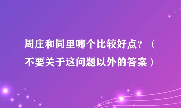周庄和同里哪个比较好点？（不要关于这问题以外的答案）