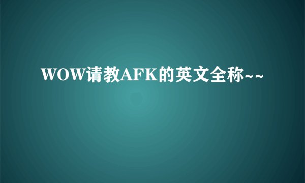 WOW请教AFK的英文全称~~