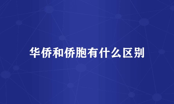 华侨和侨胞有什么区别
