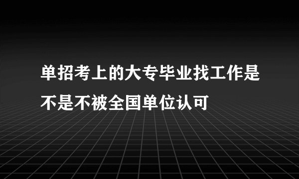 单招考上的大专毕业找工作是不是不被全国单位认可