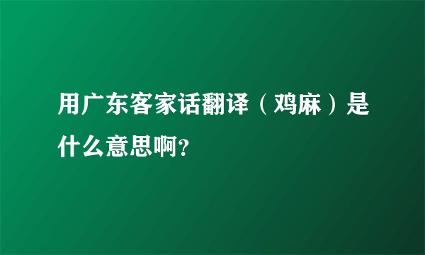 用广东客家话翻译（鸡麻）是什么意思啊？