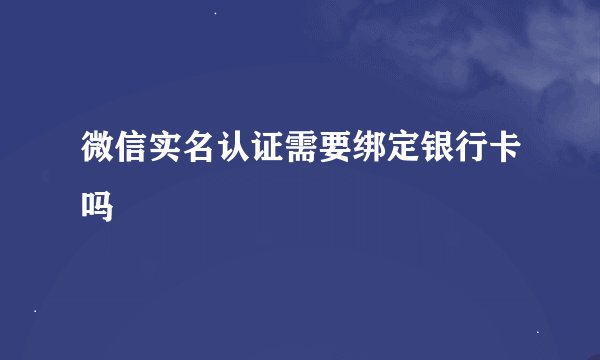 微信实名认证需要绑定银行卡吗