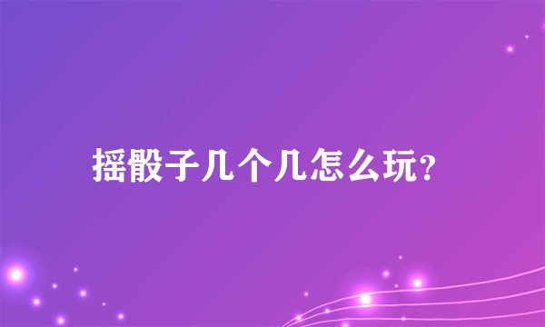 摇骰子几个几怎么玩？