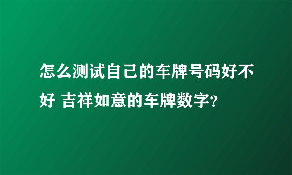 怎么测试自己的车牌号码好不好 吉祥如意的车牌数字？