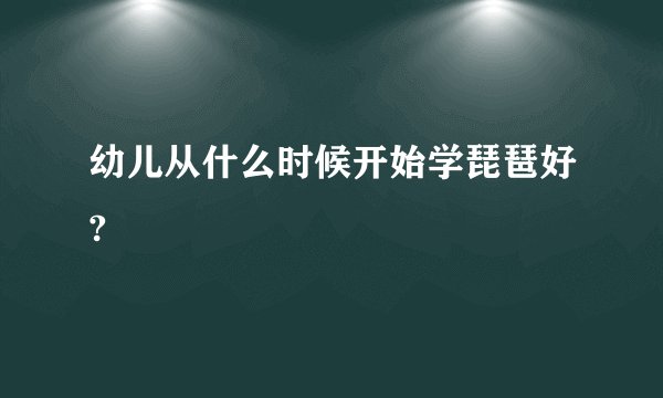 幼儿从什么时候开始学琵琶好?