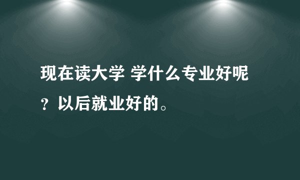 现在读大学 学什么专业好呢？以后就业好的。