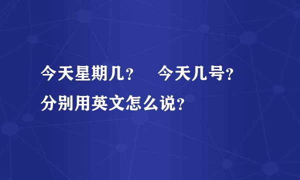 今天星期几？   今天几号？  分别用英文怎么说？