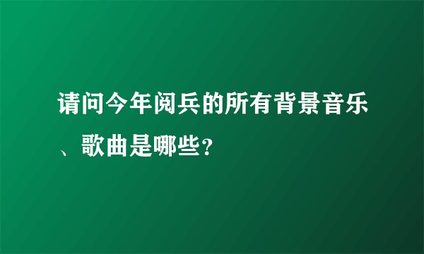 请问今年阅兵的所有背景音乐、歌曲是哪些？