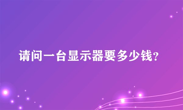 请问一台显示器要多少钱？