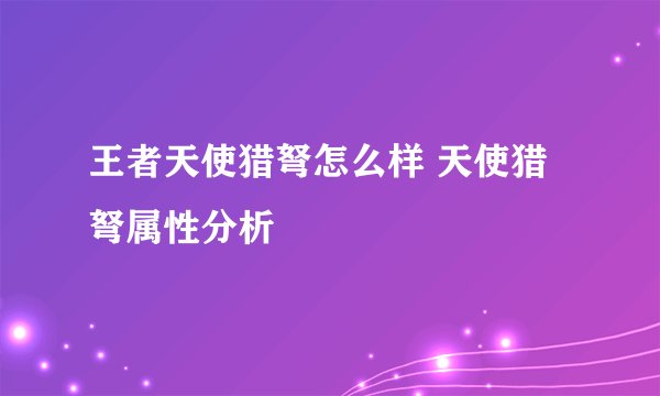 王者天使猎弩怎么样 天使猎弩属性分析