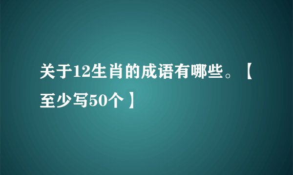 关于12生肖的成语有哪些。【至少写50个】