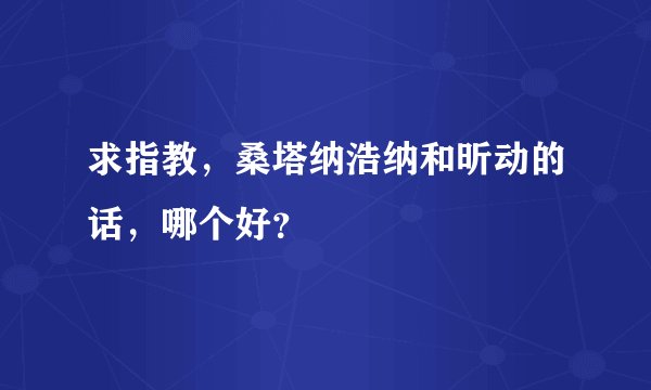 求指教，桑塔纳浩纳和昕动的话，哪个好？