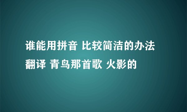 谁能用拼音 比较简洁的办法翻译 青鸟那首歌 火影的