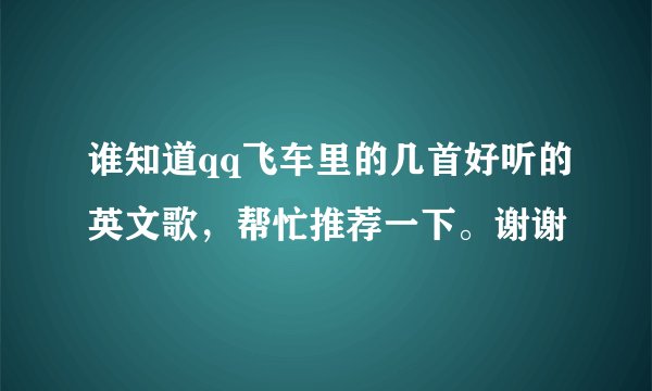 谁知道qq飞车里的几首好听的英文歌，帮忙推荐一下。谢谢