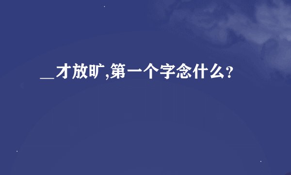 ＿才放旷,第一个字念什么？