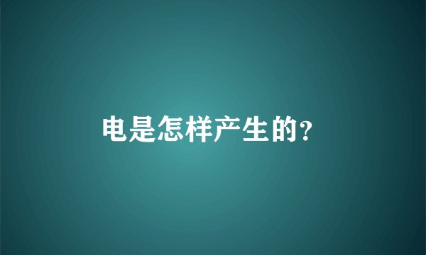 电是怎样产生的？