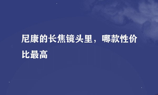尼康的长焦镜头里，哪款性价比最高