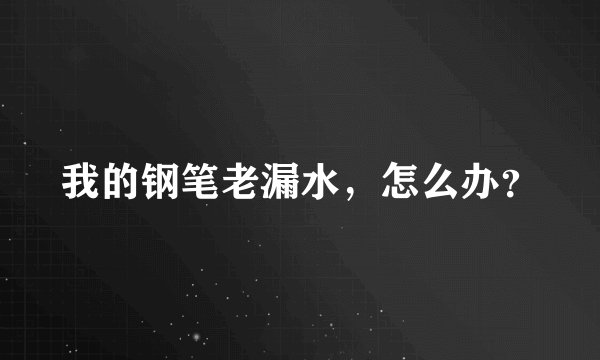 我的钢笔老漏水，怎么办？