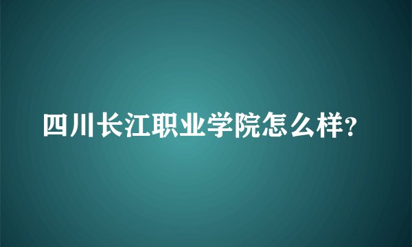 四川长江职业学院怎么样？