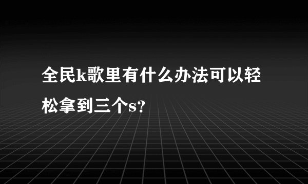 全民k歌里有什么办法可以轻松拿到三个s？