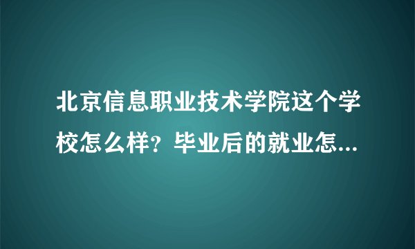 北京信息职业技术学院这个学校怎么样？毕业后的就业怎么样啊？