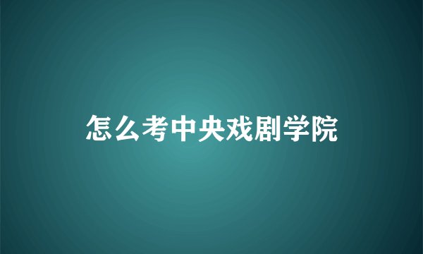 怎么考中央戏剧学院